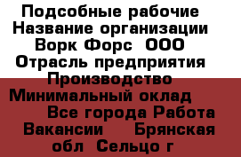 Подсобные рабочие › Название организации ­ Ворк Форс, ООО › Отрасль предприятия ­ Производство › Минимальный оклад ­ 35 000 - Все города Работа » Вакансии   . Брянская обл.,Сельцо г.